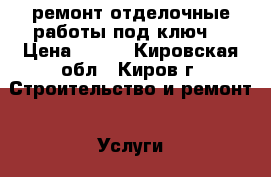 ремонт-отделочные работы под ключ. › Цена ­ 500 - Кировская обл., Киров г. Строительство и ремонт » Услуги   